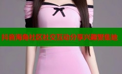 抖音海角社区社交互动分享兴趣聚集地