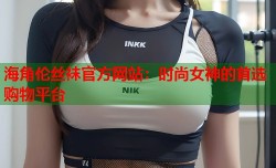 海角伦丝袜官方网站：时尚女神的首选购物平台