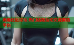 海角社区论坛 热门话题互动交流首选平台