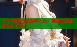 2024海角社区登录入口：便捷生活服务与社交平台
