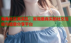 海角社区真实乱：发现最真实的社交互动与信息分享平台