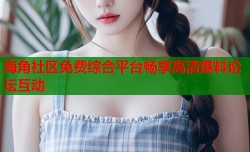 海角社区免费综合平台畅享高清爆料论坛互动