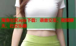 海角社区app下载：语音交友、视频聊天、社交乐趣
