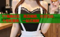 91海角社区：高清视频、社交互动、个性化推荐，一站式视频