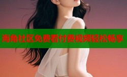 海角社区免费看付费视频轻松畅享