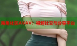 海角社区AVAV：视频社交与分享平台