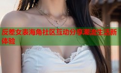 反差女表海角社区互动分享潮流生活新体验