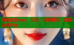 海角社区app：交友、语音聊天、视频分享平台