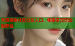 天涯海角社区交友入口，畅享多元互动新体验