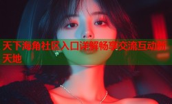天下海角社区入口详解畅享交流互动新天地