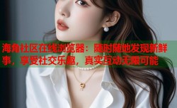 海角社区在线浏览器：随时随地发现新鲜事，享受社交乐趣，真实互动无限可能