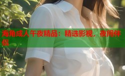 海角成人午夜精品：精选影视，夜间伴侣