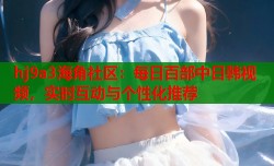 hj9a3海角社区：每日百部中日韩视频，实时互动与个性化推荐