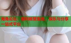 海角论坛：福利姬聚集地，娱乐与分享一站式平台