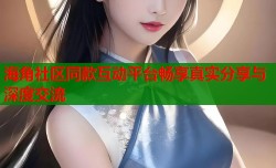海角社区同款互动平台畅享真实分享与深度交流