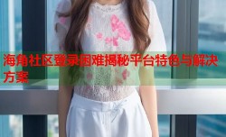 海角社区登录困难揭秘平台特色与解决方案