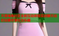 天涯海角社区全新互动体验实时聊天动态投票尽享社交乐趣