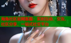 海角社区官网客服：实时互动、交友、社区分享，一站式社交平台