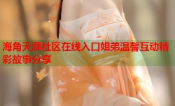 海角天涯社区在线入口姐弟温馨互动精彩故事分享