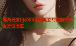 海角社区hjc80d最新动态与精彩活动全方位报道