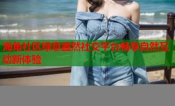 海角社区绿意盎然社交平台畅享自然互动新体验