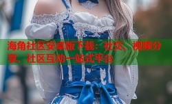 海角社区安卓版下载：社交、视频分享、社区互动一站式平台