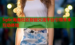 5g6c海角社区智能交流平台引领未来互动体验