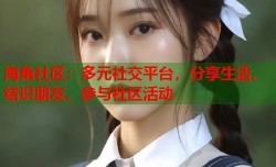 海角社区：多元社交平台，分享生活、结识朋友、参与社区活动