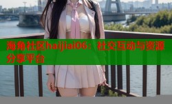 海角社区haijiai06：社交互动与资源分享平台
