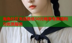 海角社区充值最低50元畅享专属福利与优质服务