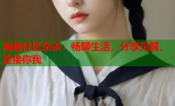 海角社区杂谈：畅聊生活，分享见解，连接你我