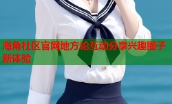 海角社区官网地方论互动分享兴趣圈子新体验