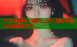 91香蕉视频：海角社区热门视频下载与在线观看平台