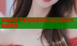 海角社区下载链接体验丰富社交互动与智能推荐