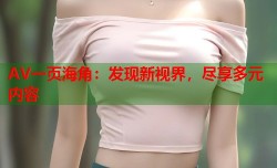 AV一页海角：发现新视界，尽享多元内容