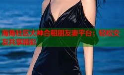 海角社区大神合租朋友妻平台：轻松交友共享精彩