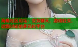 海角社区论坛：交友聊天、游戏社交、话题讨论的多元化平台