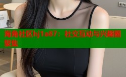 海角社区hj1a87：社交互动与兴趣圈聚集