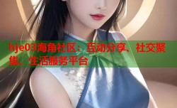 hje03海角社区：互动分享、社交聚集、生活服务平台