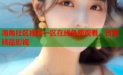 海角社区视频一区在线免费观看，日更精品影视