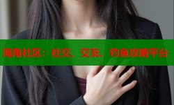 海角社区：社交、交友、钓鱼攻略平台