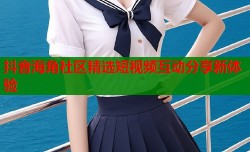 抖音海角社区精选短视频互动分享新体验