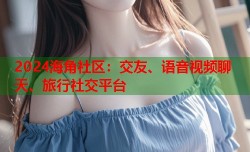 2024海角社区：交友、语音视频聊天、旅行社交平台
