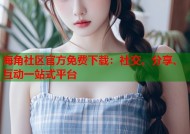 海角社区官方免费下载：社交、分享、互动一站式平台