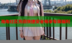海角社区充值快捷安全畅享专属福利