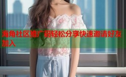 海角社区推广码轻松分享快速邀请好友加入