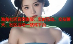 海角社区官网客服：实时互动、交友聊天、社区活动一站式平台