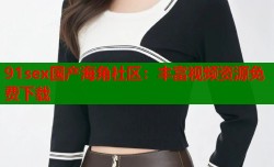 91sex国产海角社区：丰富视频资源免费下载