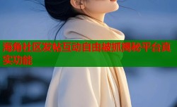 海角社区发帖互动自由被抓揭秘平台真实功能