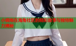小钢炮在海角社区的精彩故事与独特魅力揭秘